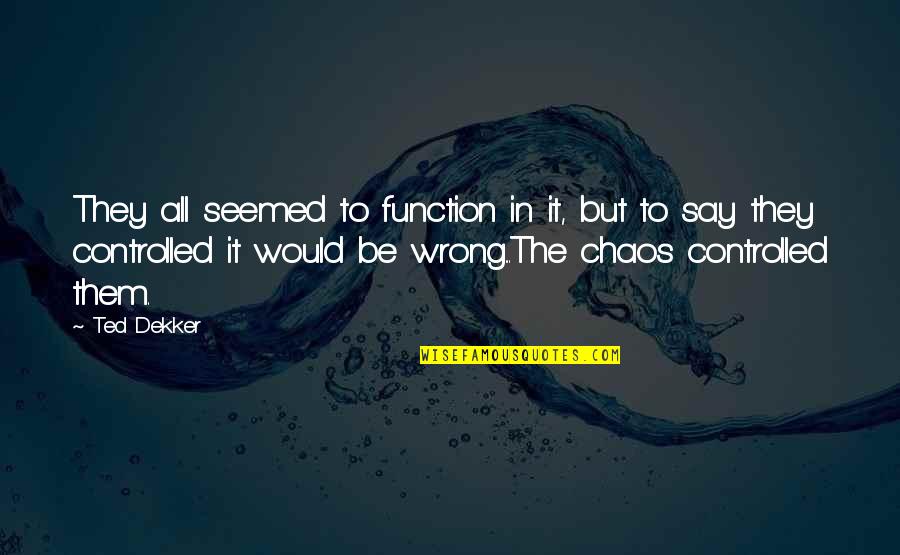 Let It Go Sayings Quotes By Ted Dekker: They all seemed to function in it, but