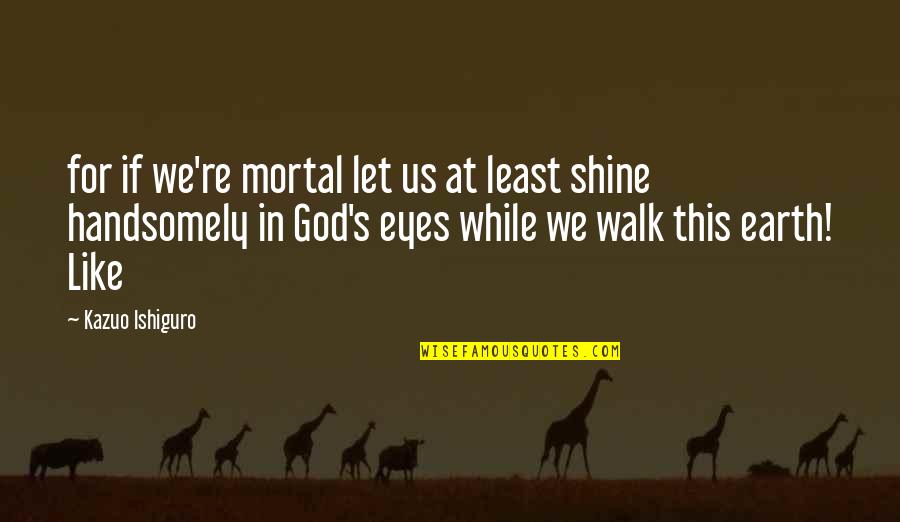Let It Shine Quotes By Kazuo Ishiguro: for if we're mortal let us at least