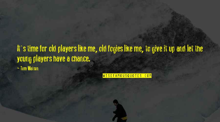 Let Me Just Give Up Quotes By Tom Watson: It's time for old players like me, old Let Me Just Give Up Quotes By Tom Watson: It's time for old players like me, old