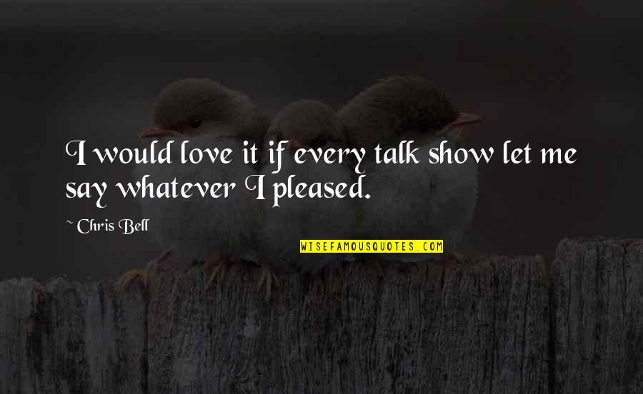 Let Me Show You Love Quotes By Chris Bell: I would love it if every talk show