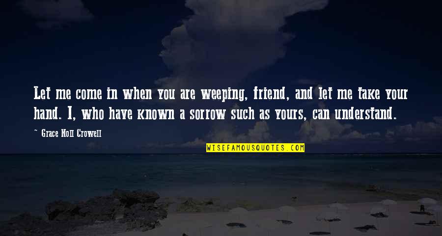 Let Me Take You Quotes By Grace Noll Crowell: Let me come in when you are weeping, Let Me Take You Quotes By Grace Noll Crowell: Let me come in when you are weeping,