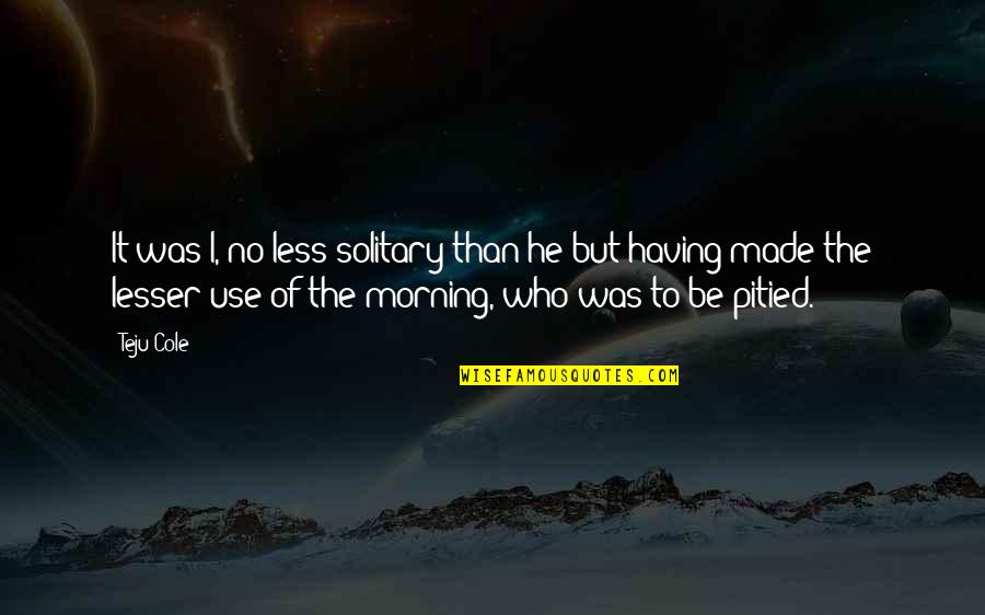 Let No Man Write My Epitaph Quote Quotes By Teju Cole: It was I, no less solitary than he Let No Man Write My Epitaph Quote Quotes By Teju Cole: It was I, no less solitary than he