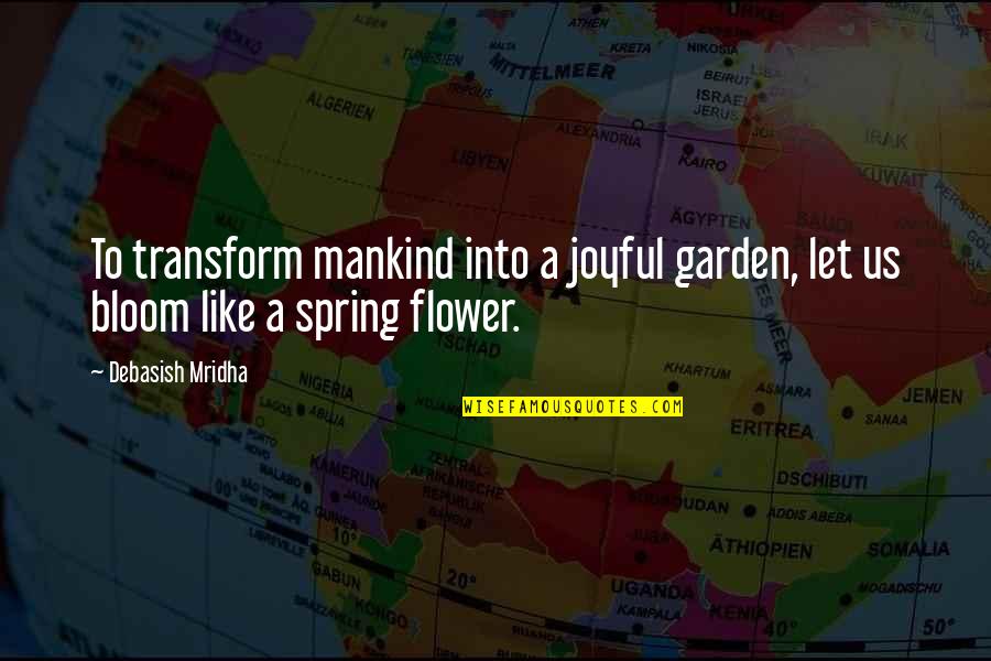 Let The Flower Bloom Quotes By Debasish Mridha: To transform mankind into a joyful garden, let