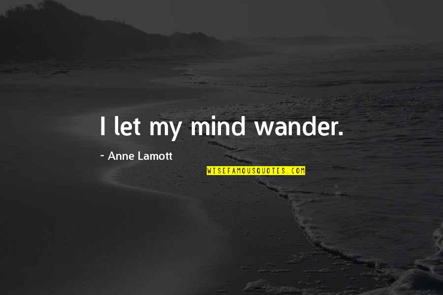 Let The Mind Wander Quotes By Anne Lamott: I let my mind wander. Let The Mind Wander Quotes By Anne Lamott: I let my mind wander.