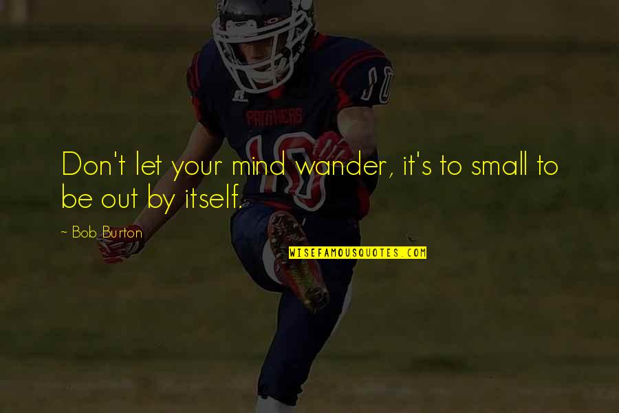 Let The Mind Wander Quotes By Bob Burton: Don't let your mind wander, it's to small