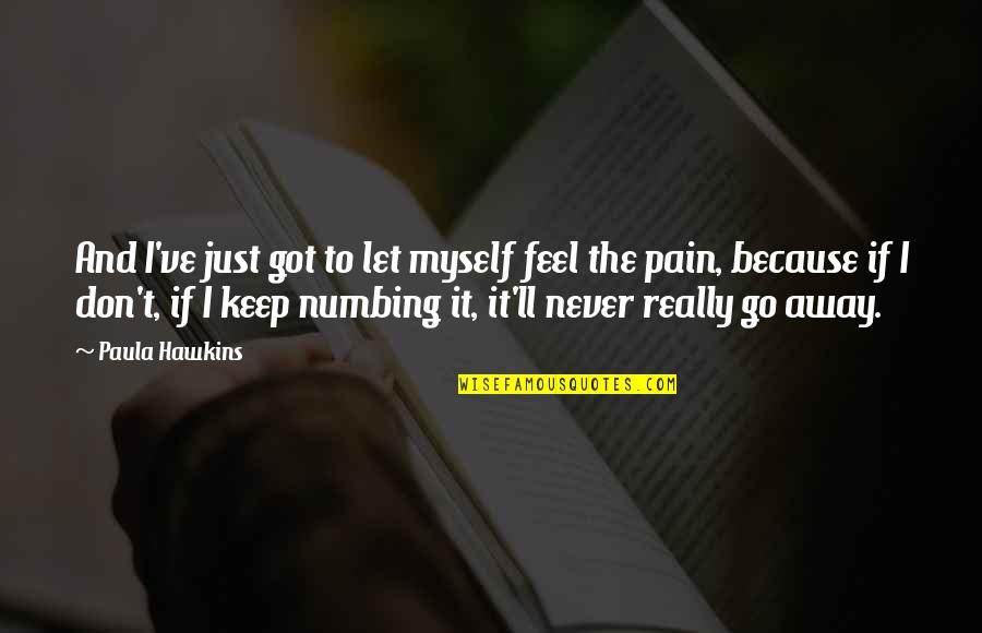 Let The Pain Go Away Quotes By Paula Hawkins: And I've just got to let myself feel Let The Pain Go Away Quotes By Paula Hawkins: And I've just got to let myself feel