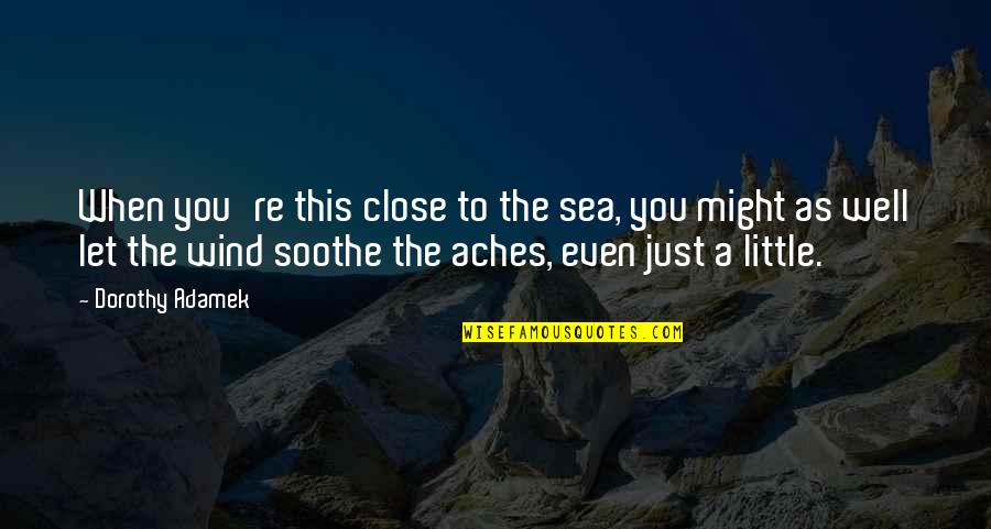 Let The Sea Quotes By Dorothy Adamek: When you're this close to the sea, you