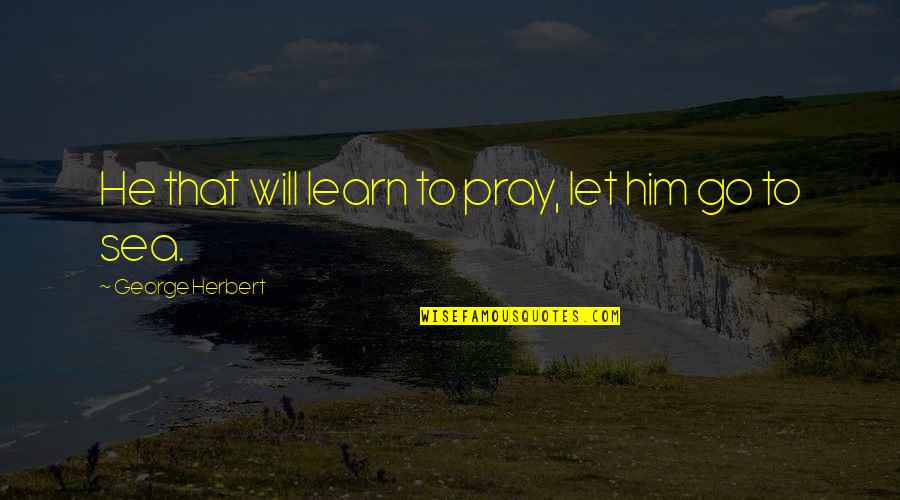 Let The Sea Quotes By George Herbert: He that will learn to pray, let him