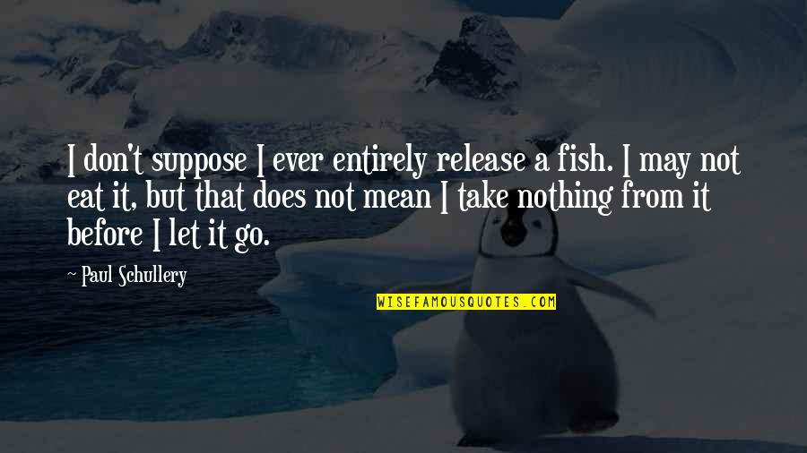 Let The Sea Quotes By Paul Schullery: I don't suppose I ever entirely release a