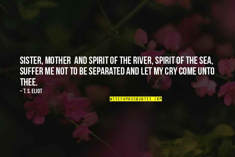 Let The Sea Quotes By T. S. Eliot: Sister, mother And spirit of the river, spirit