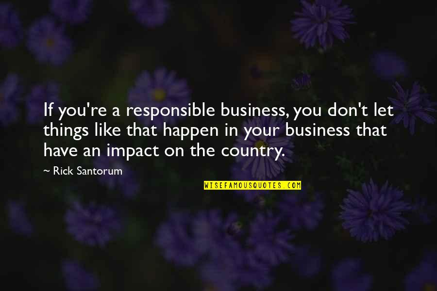 Let Things Happen Quotes By Rick Santorum: If you're a responsible business, you don't let