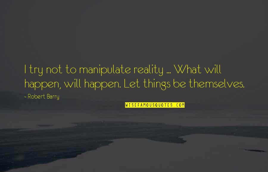 Let Things Happen Quotes By Robert Barry: I try not to manipulate reality ... What Let Things Happen Quotes By Robert Barry: I try not to manipulate reality ... What