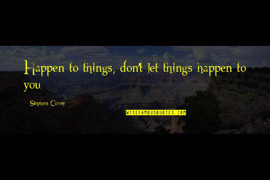 Let Things Happen Quotes By Stephen Covey: Happen to things, don't let things happen to Let Things Happen Quotes By Stephen Covey: Happen to things, don't let things happen to