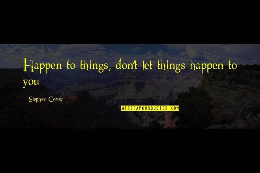 Let Things Happen Quotes By Stephen Covey: Happen to things, don't let things happen to