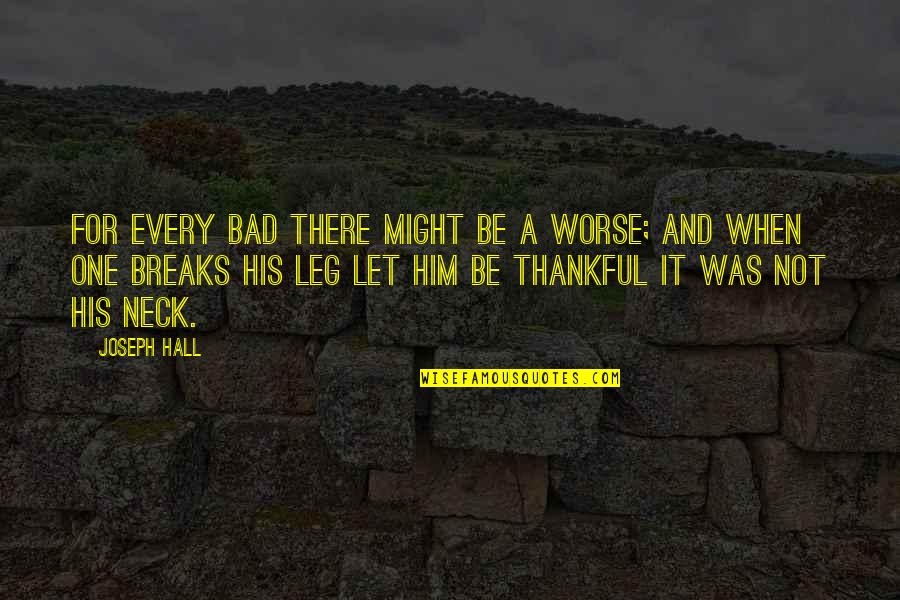 Let Us Be Thankful Quotes By Joseph Hall: For every bad there might be a worse; Let Us Be Thankful Quotes By Joseph Hall: For every bad there might be a worse;