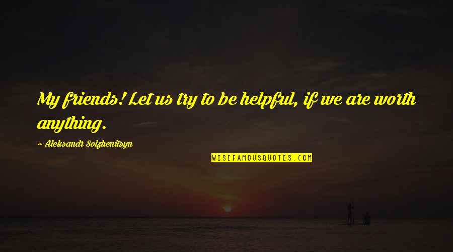 Let Us Just Be Friends Quotes By Aleksandr Solzhenitsyn: My friends! Let us try to be helpful,