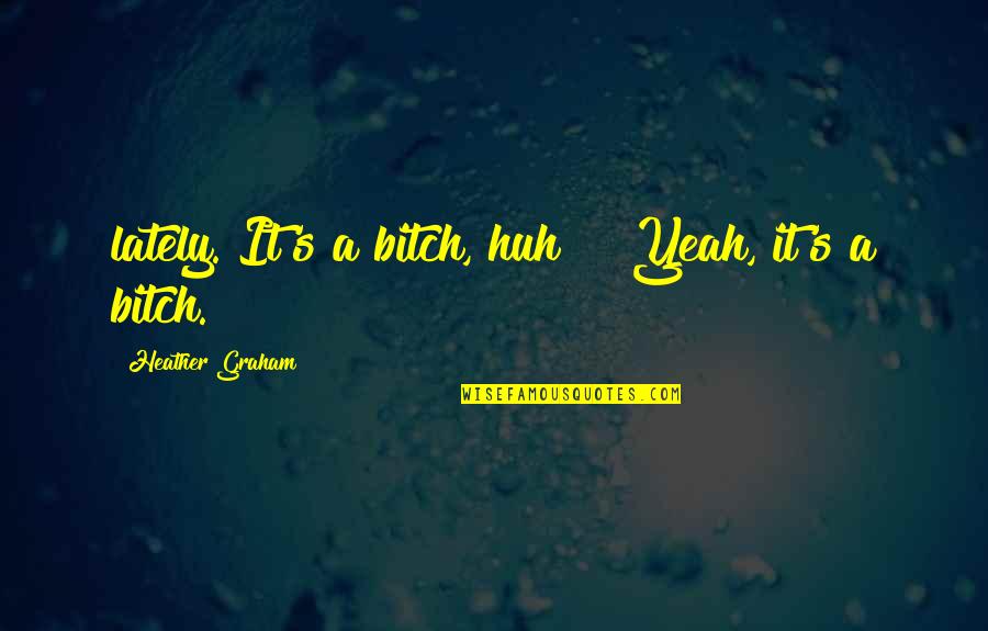 Let Your Problems Go Quotes By Heather Graham: lately. It's a bitch, huh?" "Yeah, it's a