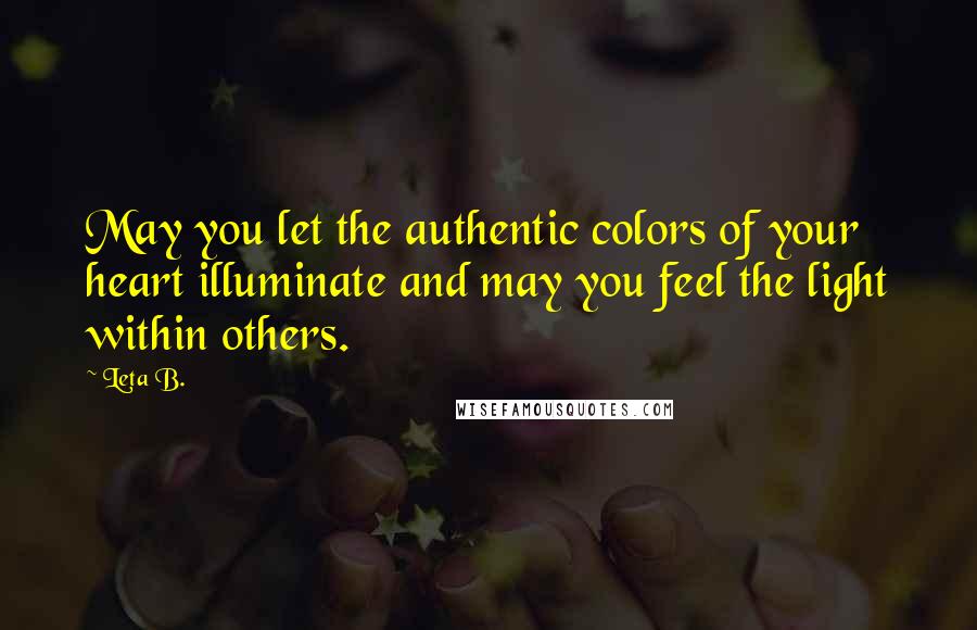 Leta B. quotes: May you let the authentic colors of your heart illuminate and may you feel the light within others. Leta B. quotes: May you let the authentic colors of your heart illuminate and may you feel the light within others.