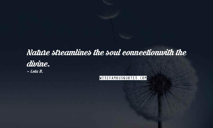 Leta B. quotes: Nature streamlines the soul connectionwith the divine. Leta B. quotes: Nature streamlines the soul connectionwith the divine.