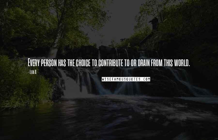 Leta B. quotes: Every person has the choice to contribute to or drain from this world.