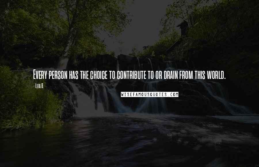 Leta B. quotes: Every person has the choice to contribute to or drain from this world. Leta B. quotes: Every person has the choice to contribute to or drain from this world.