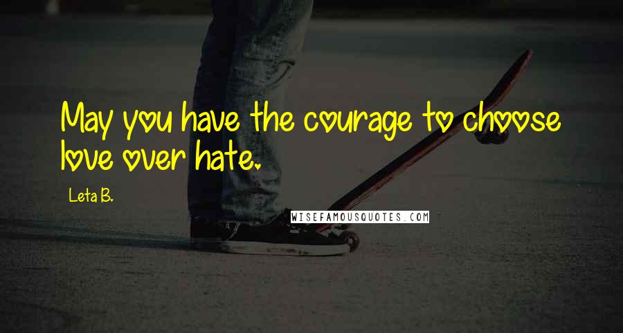 Leta B. quotes: May you have the courage to choose love over hate. Leta B. quotes: May you have the courage to choose love over hate.