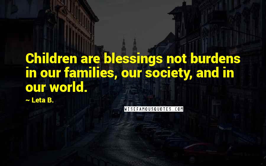 Leta B. quotes: Children are blessings not burdens in our families, our society, and in our world.