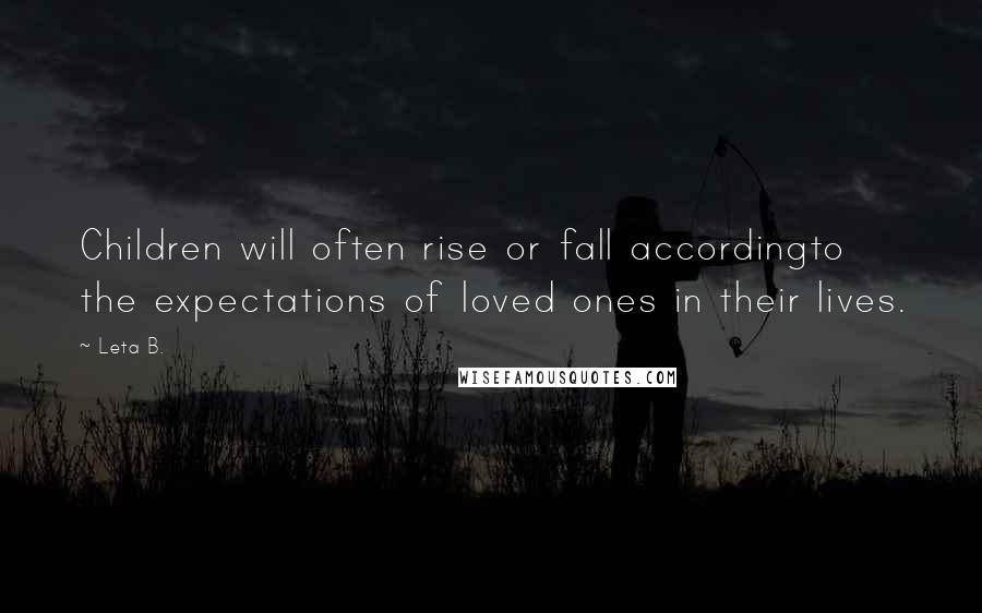 Leta B. quotes: Children will often rise or fall accordingto the expectations of loved ones in their lives. Leta B. quotes: Children will often rise or fall accordingto the expectations of loved ones in their lives.