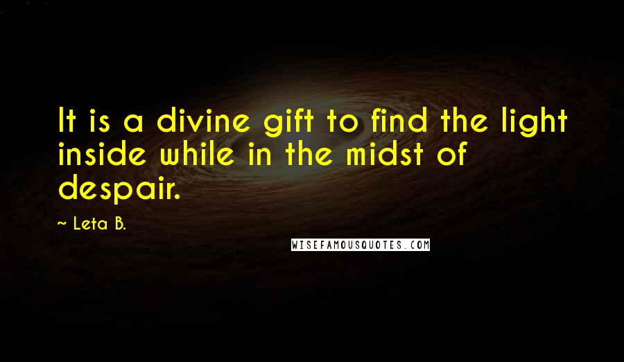 Leta B. quotes: It is a divine gift to find the light inside while in the midst of despair.