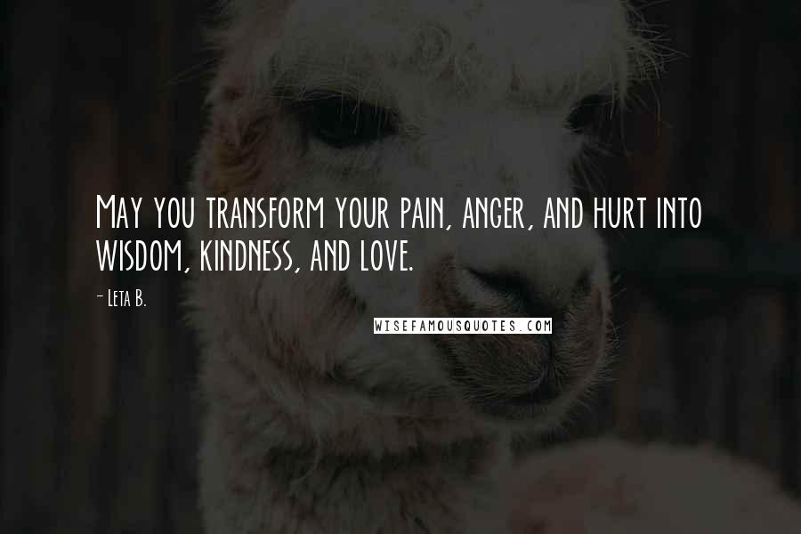 Leta B. quotes: May you transform your pain, anger, and hurt into wisdom, kindness, and love. Leta B. quotes: May you transform your pain, anger, and hurt into wisdom, kindness, and love.