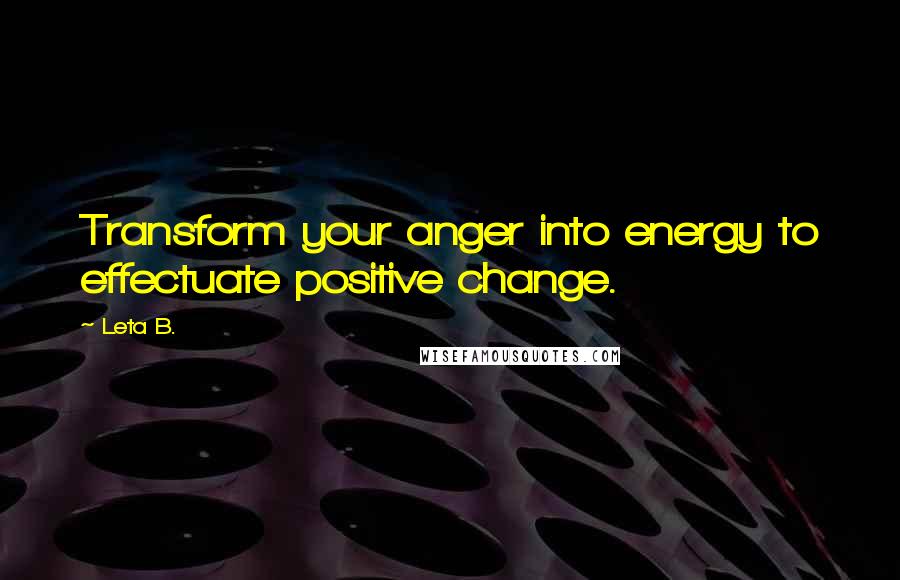 Leta B. quotes: Transform your anger into energy to effectuate positive change.