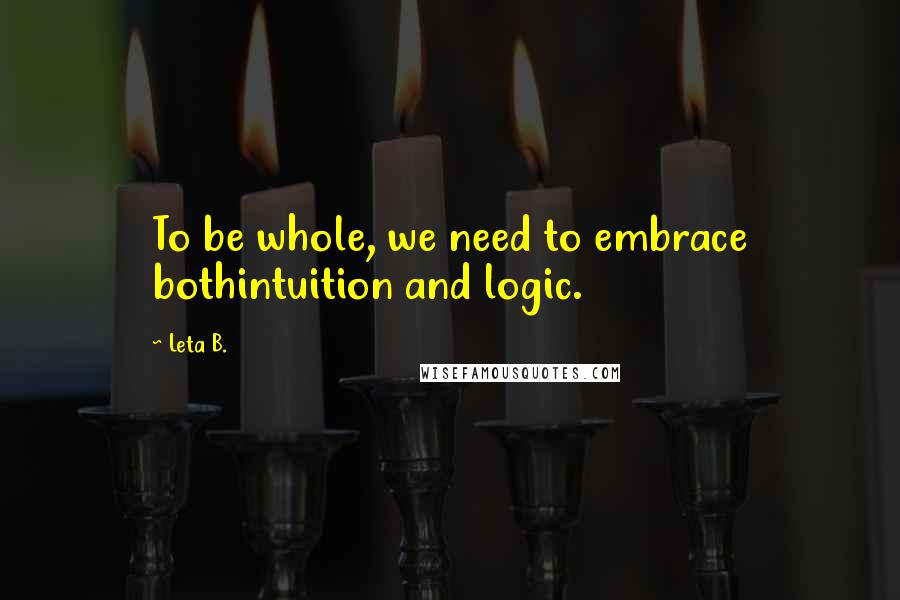 Leta B. quotes: To be whole, we need to embrace bothintuition and logic. Leta B. quotes: To be whole, we need to embrace bothintuition and logic.