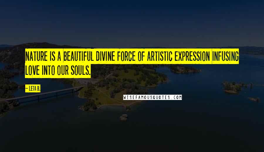 Leta B. quotes: Nature is a beautiful divine force of artistic expression infusing love into our souls. Leta B. quotes: Nature is a beautiful divine force of artistic expression infusing love into our souls.