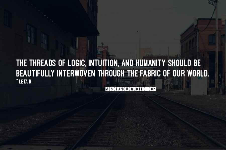 Leta B. quotes: The threads of logic, intuition, and humanity should be beautifully interwoven through the fabric of our world. Leta B. quotes: The threads of logic, intuition, and humanity should be beautifully interwoven through the fabric of our world.