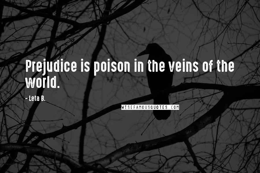Leta B. quotes: Prejudice is poison in the veins of the world.