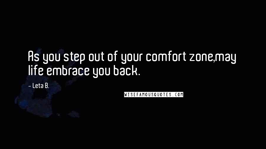 Leta B. quotes: As you step out of your comfort zone,may life embrace you back.