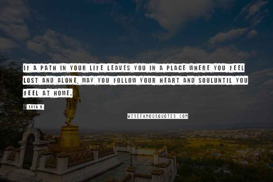 Leta B. quotes: If a path in your life leaves you in a place where you feel lost and alone, may you follow your heart and souluntil you feel at home. Leta B. quotes: If a path in your life leaves you in a place where you feel lost and alone, may you follow your heart and souluntil you feel at home.