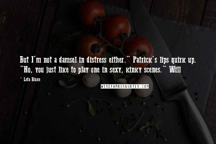 Leta Blake quotes: But I'm not a damsel in distress either." Patrick's lips quirk up. "No, you just like to play one in sexy, kinky scenes." Will Leta Blake quotes: But I'm not a damsel in distress either." Patrick's lips quirk up. "No, you just like to play one in sexy, kinky scenes." Will