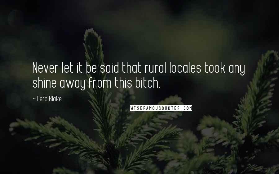 Leta Blake quotes: Never let it be said that rural locales took any shine away from this bitch. Leta Blake quotes: Never let it be said that rural locales took any shine away from this bitch.
