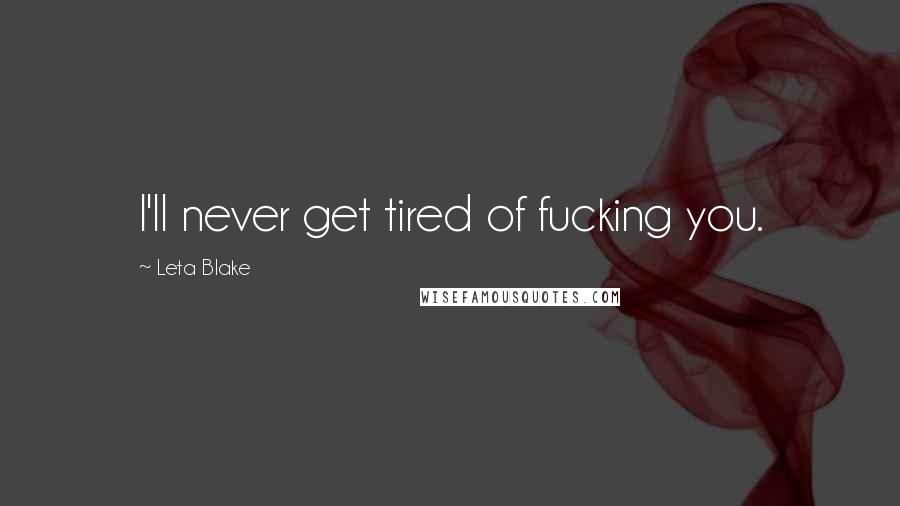 Leta Blake quotes: I'll never get tired of fucking you.