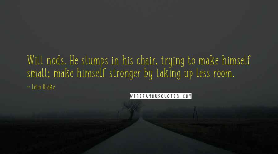 Leta Blake quotes: Will nods. He slumps in his chair, trying to make himself small; make himself stronger by taking up less room. Leta Blake quotes: Will nods. He slumps in his chair, trying to make himself small; make himself stronger by taking up less room.