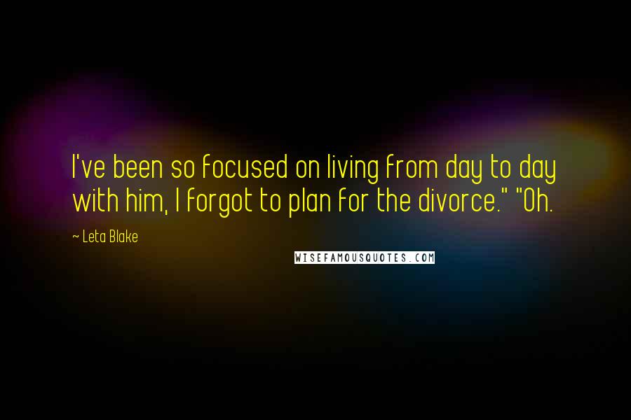 Leta Blake quotes: I've been so focused on living from day to day with him, I forgot to plan for the divorce." "Oh. Leta Blake quotes: I've been so focused on living from day to day with him, I forgot to plan for the divorce." "Oh.