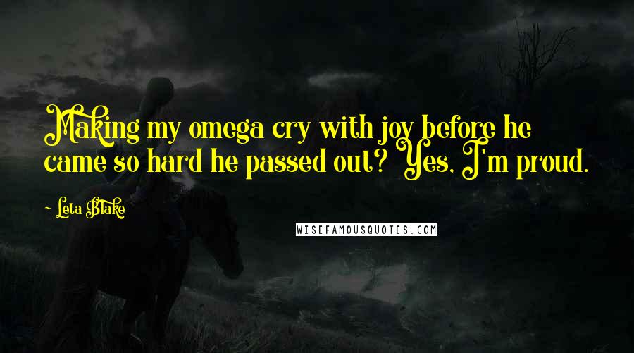 Leta Blake quotes: Making my omega cry with joy before he came so hard he passed out? Yes, I'm proud. Leta Blake quotes: Making my omega cry with joy before he came so hard he passed out? Yes, I'm proud.