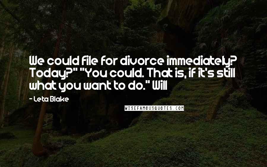 Leta Blake quotes: We could file for divorce immediately? Today?" "You could. That is, if it's still what you want to do." Will Leta Blake quotes: We could file for divorce immediately? Today?" "You could. That is, if it's still what you want to do." Will