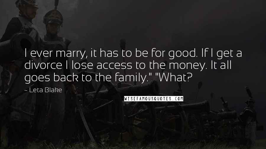 Leta Blake quotes: I ever marry, it has to be for good. If I get a divorce I lose access to the money. It all goes back to the family." "What? Leta Blake quotes: I ever marry, it has to be for good. If I get a divorce I lose access to the money. It all goes back to the family." "What?