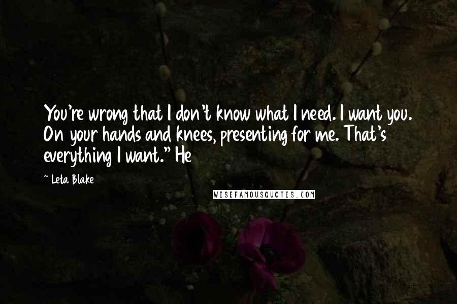 Leta Blake quotes: You're wrong that I don't know what I need. I want you. On your hands and knees, presenting for me. That's everything I want." He Leta Blake quotes: You're wrong that I don't know what I need. I want you. On your hands and knees, presenting for me. That's everything I want." He