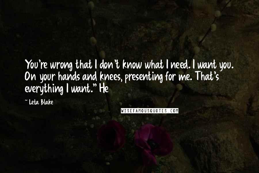 Leta Blake quotes: You're wrong that I don't know what I need. I want you. On your hands and knees, presenting for me. That's everything I want." He