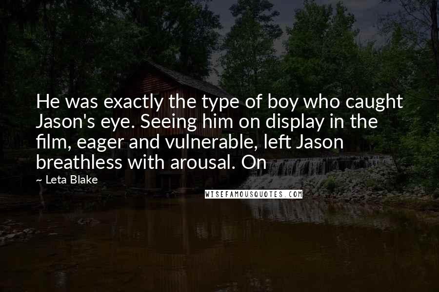 Leta Blake quotes: He was exactly the type of boy who caught Jason's eye. Seeing him on display in the film, eager and vulnerable, left Jason breathless with arousal. On