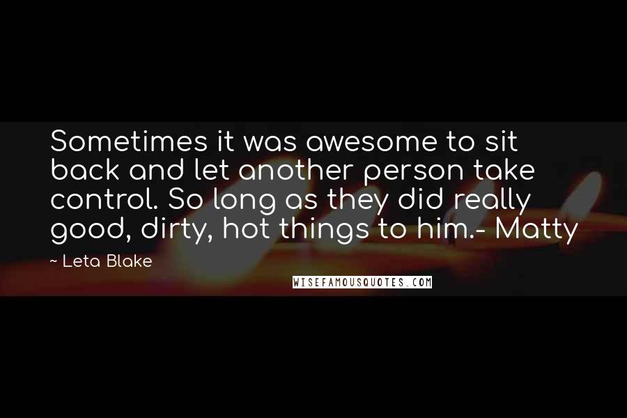Leta Blake quotes: Sometimes it was awesome to sit back and let another person take control. So long as they did really good, dirty, hot things to him.- Matty Leta Blake quotes: Sometimes it was awesome to sit back and let another person take control. So long as they did really good, dirty, hot things to him.- Matty