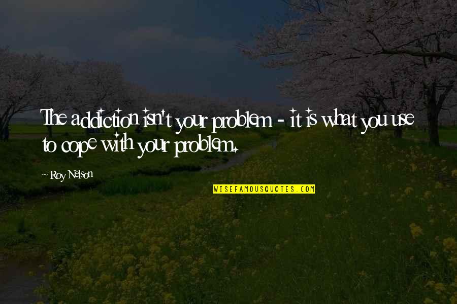 Letiat4 Quotes By Roy Nelson: The addiction isn't your problem - it is